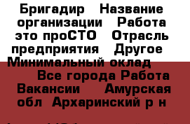 Бригадир › Название организации ­ Работа-это проСТО › Отрасль предприятия ­ Другое › Минимальный оклад ­ 35 700 - Все города Работа » Вакансии   . Амурская обл.,Архаринский р-н